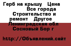 Герб на крышу › Цена ­ 30 000 - Все города Строительство и ремонт » Другое   . Ленинградская обл.,Сосновый Бор г.